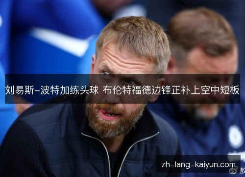 刘易斯-波特加练头球 布伦特福德边锋正补上空中短板